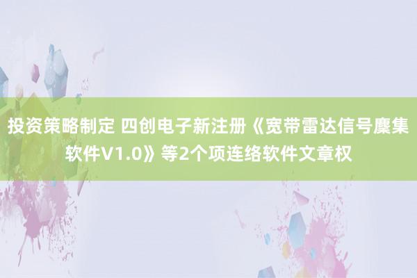 投资策略制定 四创电子新注册《宽带雷达信号麇集软件V1.0》等2个项连络软件文章权