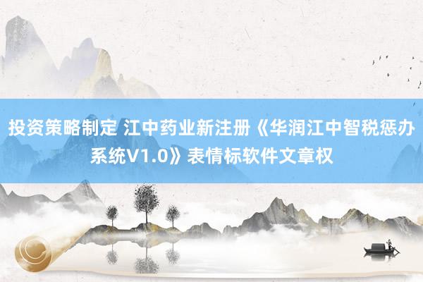 投资策略制定 江中药业新注册《华润江中智税惩办系统V1.0》表情标软件文章权