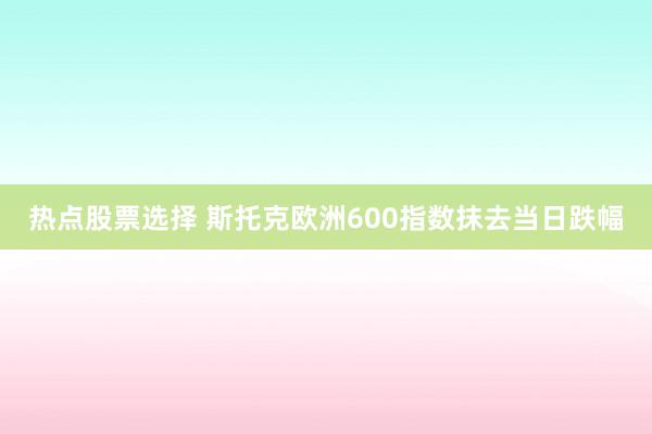 热点股票选择 斯托克欧洲600指数抹去当日跌幅