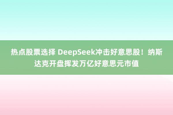 热点股票选择 DeepSeek冲击好意思股！纳斯达克开盘挥发万亿好意思元市值