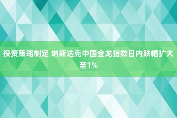 投资策略制定 纳斯达克中国金龙指数日内跌幅扩大至1%