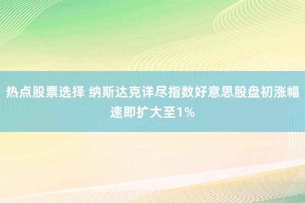 热点股票选择 纳斯达克详尽指数好意思股盘初涨幅速即扩大至1%