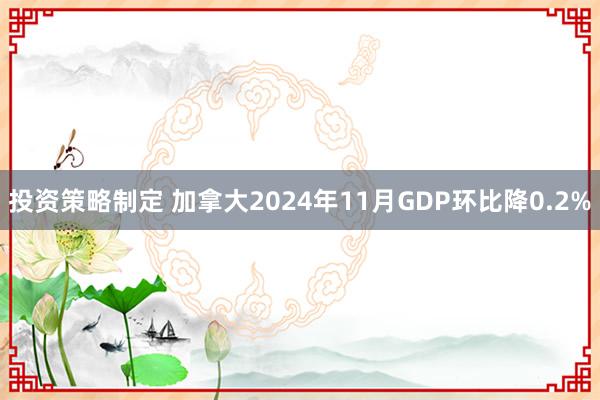 投资策略制定 加拿大2024年11月GDP环比降0.2%