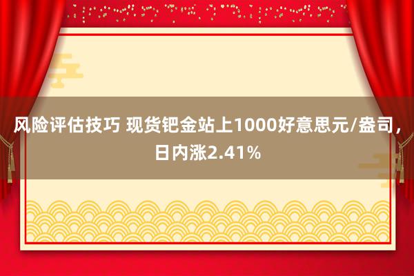 风险评估技巧 现货钯金站上1000好意思元/盎司，日内涨2.41%