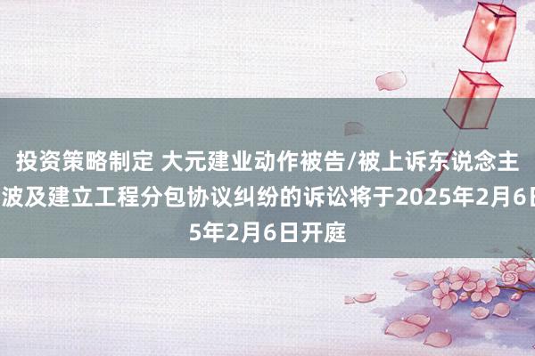 投资策略制定 大元建业动作被告/被上诉东说念主的1起波及建立工程分包协议纠纷的诉讼将于2025年2月