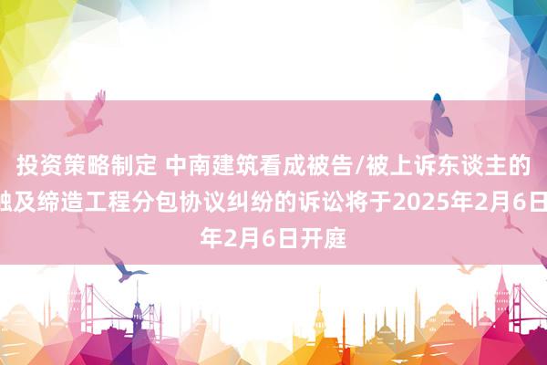 投资策略制定 中南建筑看成被告/被上诉东谈主的1起触及缔造工程分包协议纠纷的诉讼将于2025年2月6