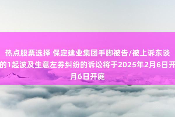 热点股票选择 保定建业集团手脚被告/被上诉东谈主的1起波及生意左券纠纷的诉讼将于2025年2月6日开