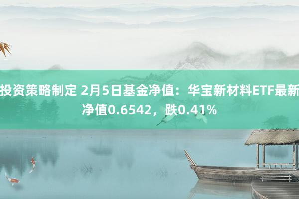 投资策略制定 2月5日基金净值：华宝新材料ETF最新净值0.6542，跌0.41%