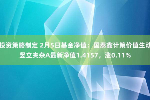 投资策略制定 2月5日基金净值：国泰鑫计策价值生动竖立夹杂A最新净值1.4157，涨0.11%