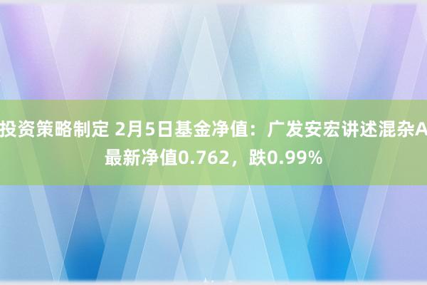 投资策略制定 2月5日基金净值：广发安宏讲述混杂A最新净值0.762，跌0.99%