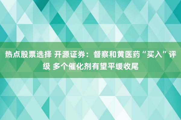 热点股票选择 开源证券：督察和黄医药“买入”评级 多个催化剂有望平缓收尾