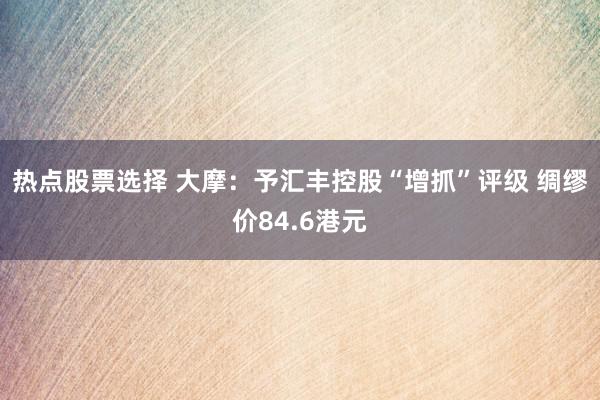 热点股票选择 大摩：予汇丰控股“增抓”评级 绸缪价84.6港元