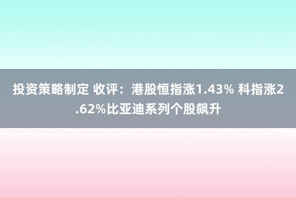 投资策略制定 收评：港股恒指涨1.43% 科指涨2.62%比亚迪系列个股飙升