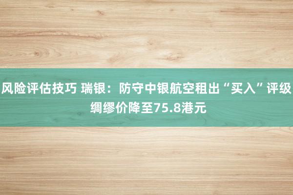 风险评估技巧 瑞银：防守中银航空租出“买入”评级 绸缪价降至75.8港元