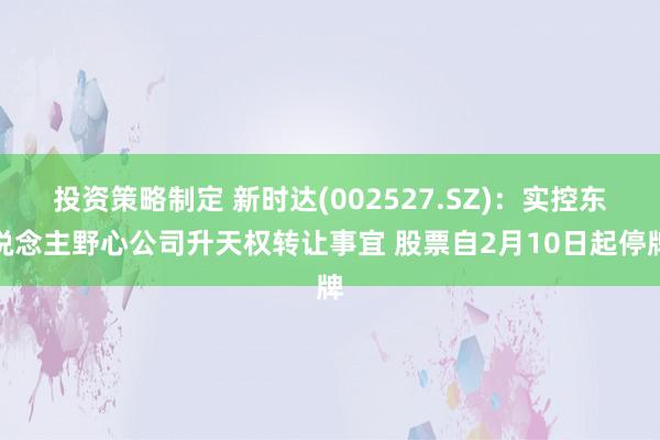 投资策略制定 新时达(002527.SZ)：实控东说念主野心公司升天权转让事宜 股票自2月10日起停