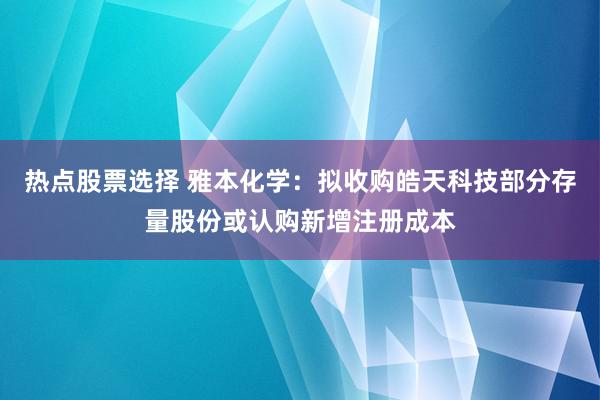 热点股票选择 雅本化学：拟收购皓天科技部分存量股份或认购新增注册成本