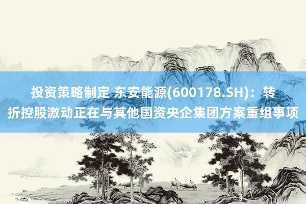 投资策略制定 东安能源(600178.SH)：转折控股激动正在与其他国资央企集团方案重组事项