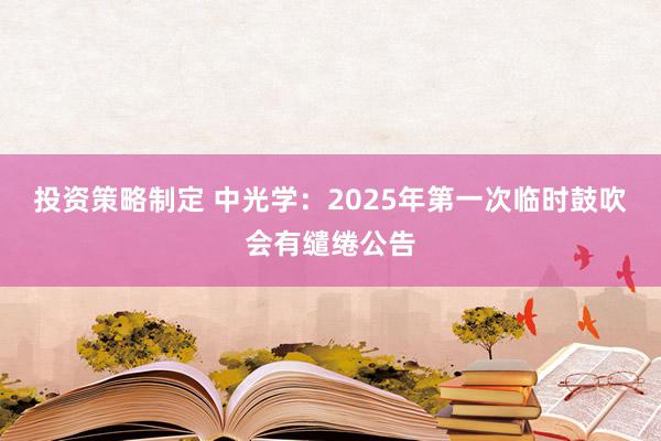 投资策略制定 中光学：2025年第一次临时鼓吹会有缱绻公告