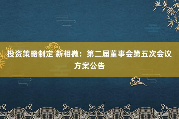 投资策略制定 新相微：第二届董事会第五次会议方案公告