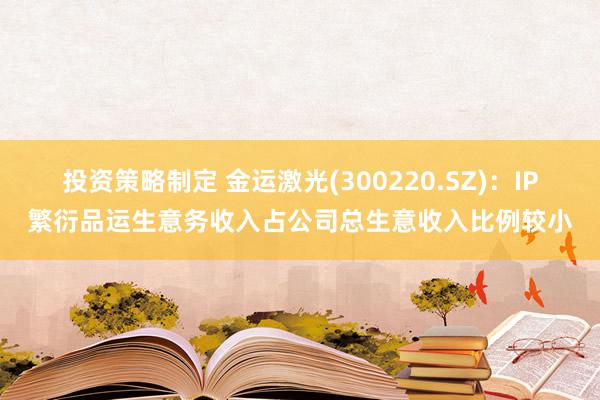 投资策略制定 金运激光(300220.SZ)：IP繁衍品运生意务收入占公司总生意收入比例较小