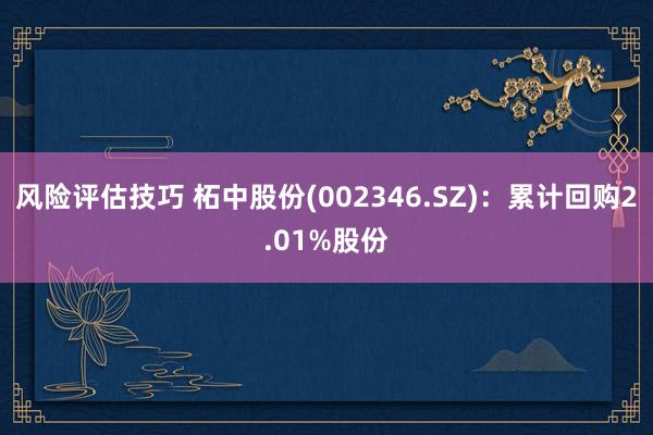 风险评估技巧 柘中股份(002346.SZ)：累计回购2.01%股份