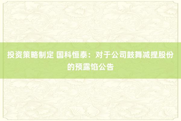 投资策略制定 国科恒泰：对于公司鼓舞减捏股份的预露馅公告