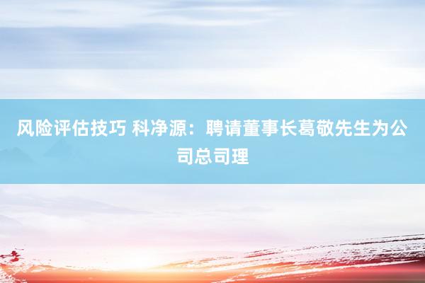 风险评估技巧 科净源：聘请董事长葛敬先生为公司总司理