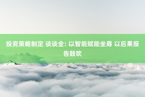 投资策略制定 谈谈全: 以智能赋能坐蓐 以后果报告鼓吹