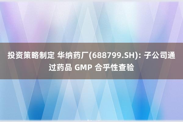 投资策略制定 华纳药厂(688799.SH): 子公司通过药品 GMP 合乎性查验