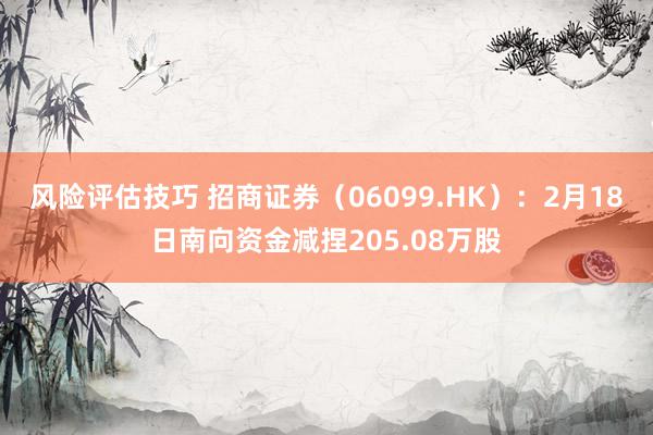 风险评估技巧 招商证券（06099.HK）：2月18日南向资金减捏205.08万股