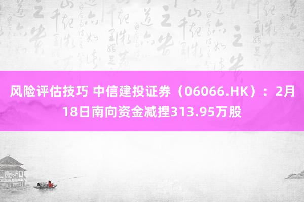 风险评估技巧 中信建投证券（06066.HK）：2月18日南向资金减捏313.95万股