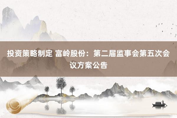 投资策略制定 富岭股份：第二届监事会第五次会议方案公告