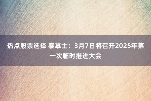 热点股票选择 泰慕士：3月7日将召开2025年第一次临时推进大会