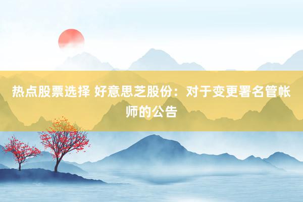 热点股票选择 好意思芝股份：对于变更署名管帐师的公告