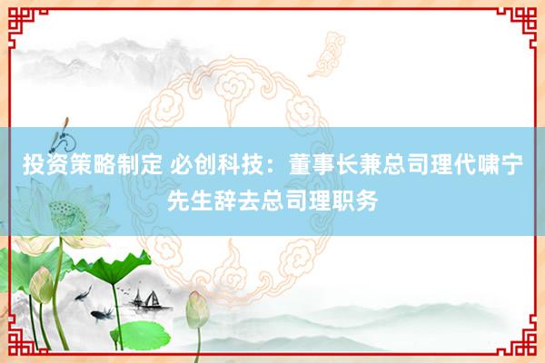 投资策略制定 必创科技：董事长兼总司理代啸宁先生辞去总司理职务