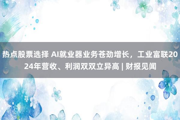 热点股票选择 AI就业器业务苍劲增长，工业富联2024年营收、利润双双立异高 | 财报见闻