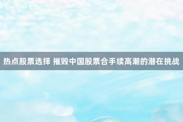 热点股票选择 摧毁中国股票合手续高潮的潜在挑战