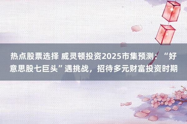 热点股票选择 威灵顿投资2025市集预测：“好意思股七巨头”遇挑战，招待多元财富投资时期