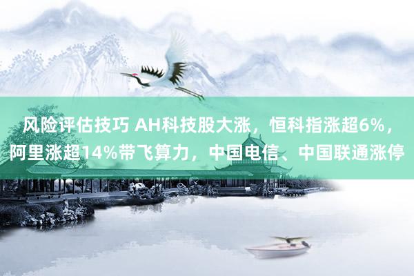 风险评估技巧 AH科技股大涨，恒科指涨超6%，阿里涨超14%带飞算力，中国电信、中国联通涨停