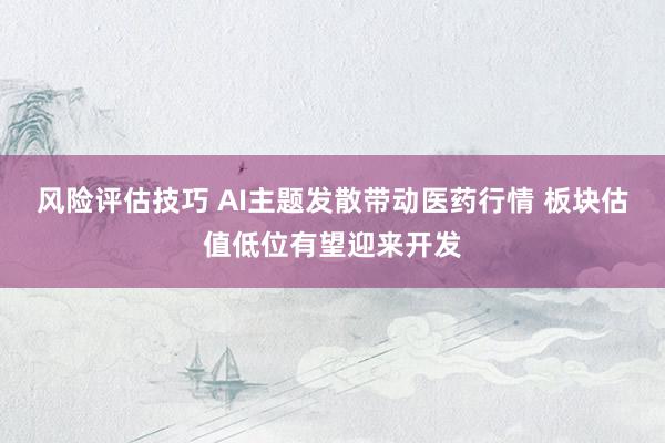 风险评估技巧 AI主题发散带动医药行情 板块估值低位有望迎来开发