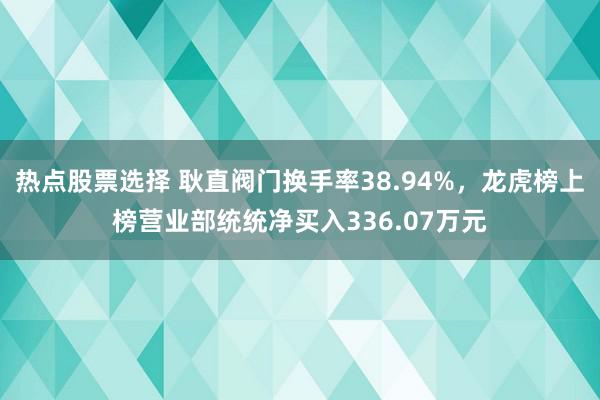 热点股票选择 耿直阀门换手率38.94%，龙虎榜上榜营业部统统净买入336.07万元