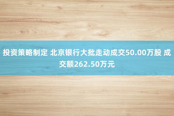 投资策略制定 北京银行大批走动成交50.00万股 成交额262.50万元