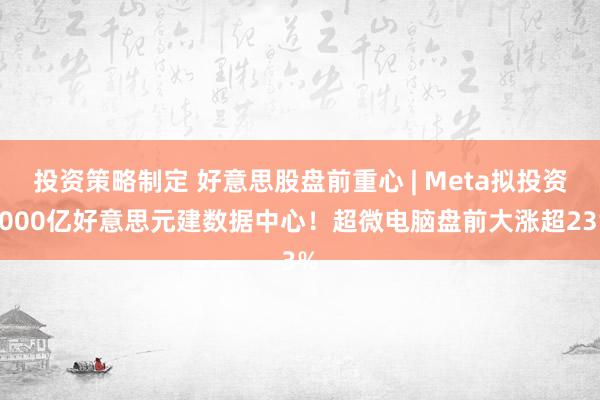 投资策略制定 好意思股盘前重心 | Meta拟投资2000亿好意思元建数据中心！超微电脑盘前大涨超2