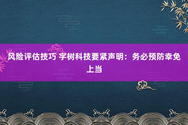 风险评估技巧 宇树科技要紧声明：务必预防幸免上当