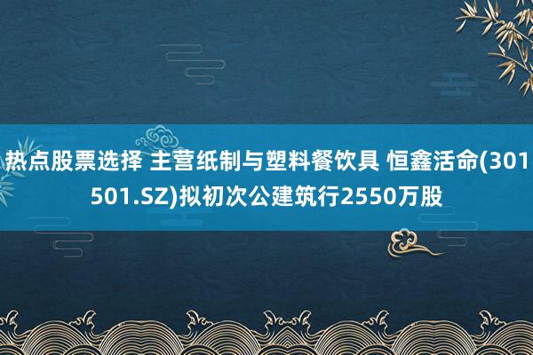 热点股票选择 主营纸制与塑料餐饮具 恒鑫活命(301501.SZ)拟初次公建筑行2550万股