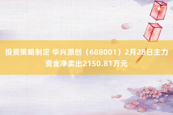 投资策略制定 华兴源创（688001）2月28日主力资金净卖出2150.81万元