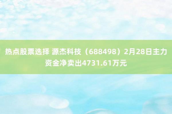 热点股票选择 源杰科技（688498）2月28日主力资金净卖出4731.61万元