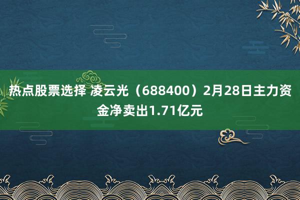 热点股票选择 凌云光（688400）2月28日主力资金净卖出1.71亿元