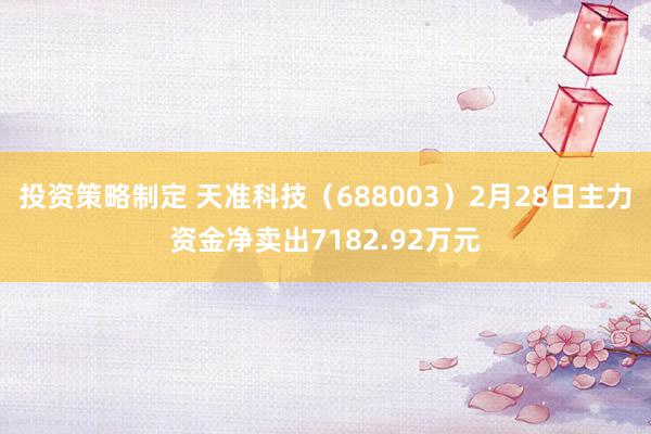 投资策略制定 天准科技（688003）2月28日主力资金净卖出7182.92万元