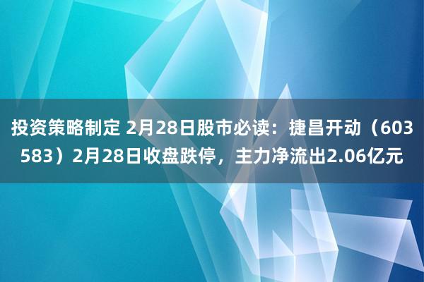 投资策略制定 2月28日股市必读：捷昌开动（603583）2月28日收盘跌停，主力净流出2.06亿元